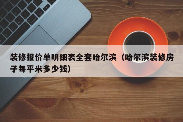 装修报价单明细表全套哈尔滨（哈尔滨装修房子每平米多少钱）