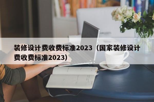 装修设计费收费标准2023（国家装修设计费收费标准2023）