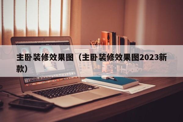 主卧装修效果图（主卧装修效果图2023新款）