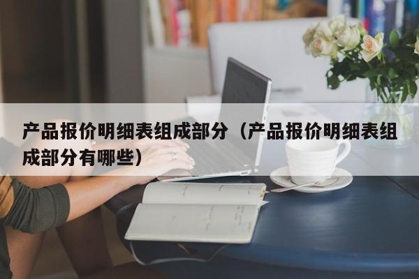 产品报价明细表组成部分（产品报价明细表组成部分有哪些）