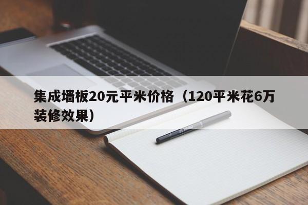 集成墙板20元平米价格（120平米花6万装修效果）