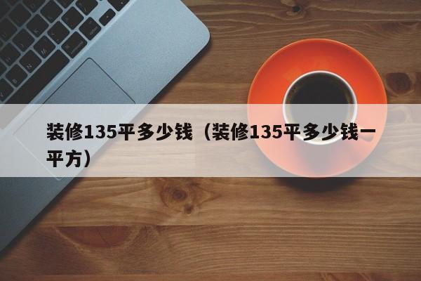 装修135平多少钱（装修135平多少钱一平方）