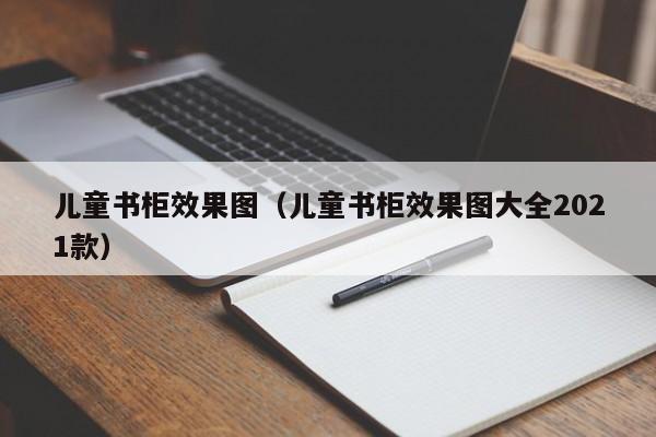 儿童书柜效果图（儿童书柜效果图大全2021款）