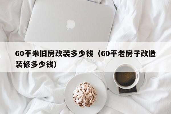 60平米旧房改装多少钱（60平老房子改造装修多少钱）