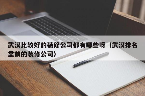 武汉比较好的装修公司都有哪些呀（武汉排名靠前的装修公司）