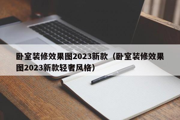 卧室装修效果图2023新款（卧室装修效果图2023新款轻奢风格）