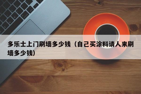 多乐士上门刷墙多少钱（自己买涂料请人来刷墙多少钱）