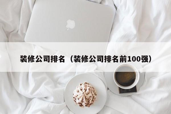 装修公司排名（装修公司排名前100强）