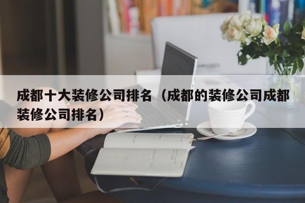 成都十大装修公司排名（成都的装修公司成都装修公司排名）