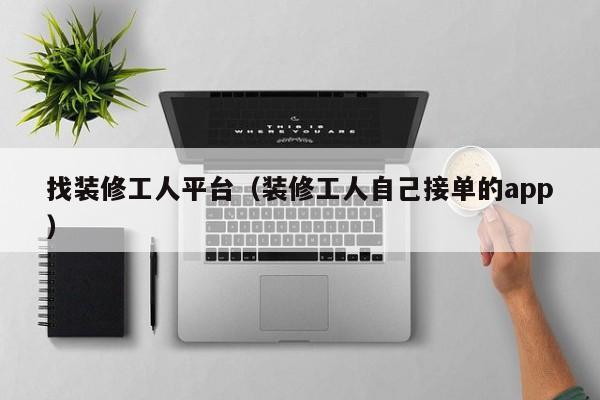 找装修工人平台（装修工人自己接单的app）