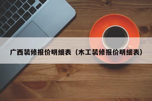 广西装修报价明细表（木工装修报价明细表）