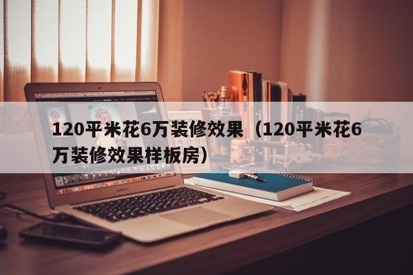 120平米花6万装修效果（120平米花6万装修效果样板房）