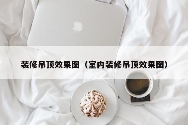 装修吊顶效果图（室内装修吊顶效果图）