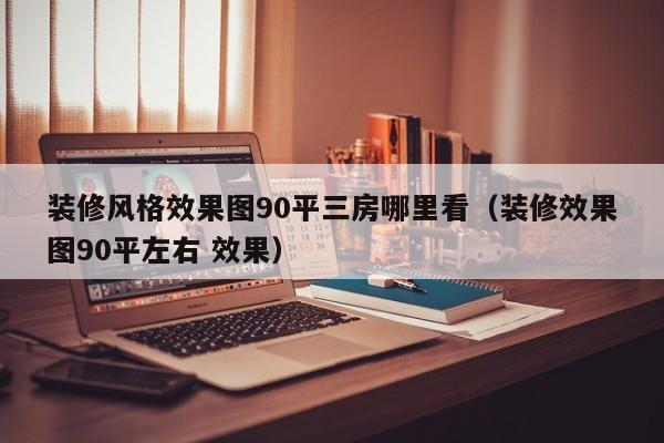 装修风格效果图90平三房哪里看（装修效果图90平左右 效果）