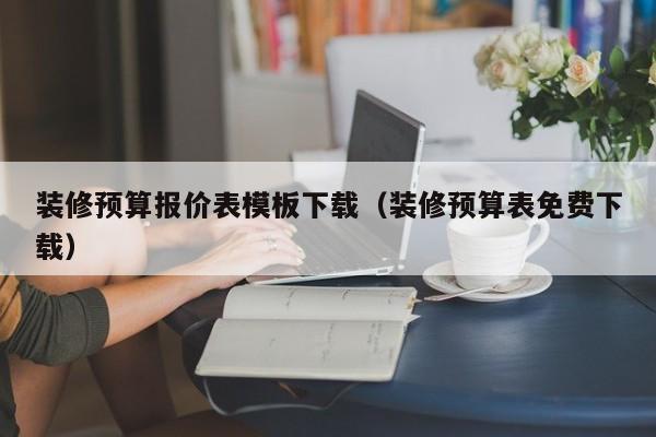 装修预算报价表模板下载（装修预算表免费下载）