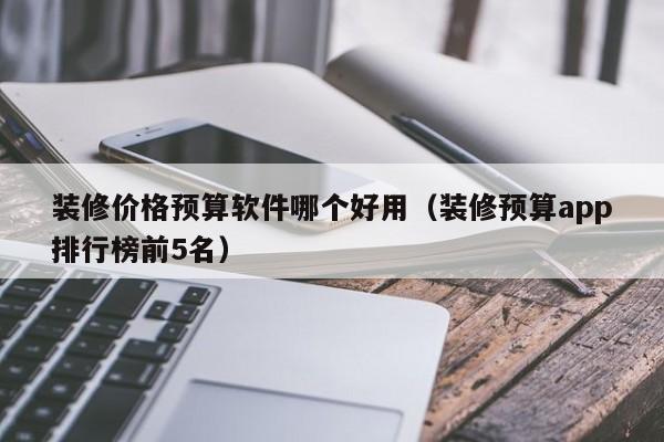 装修价格预算软件哪个好用（装修预算app排行榜前5名）