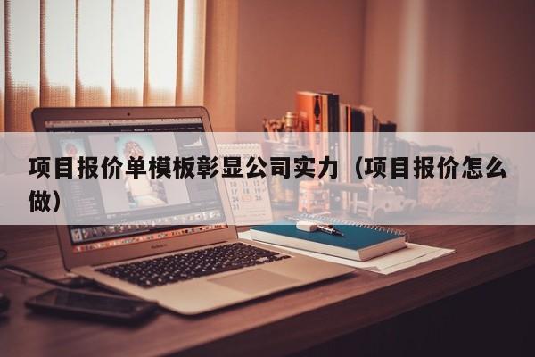 项目报价单模板彰显公司实力（项目报价怎么做）