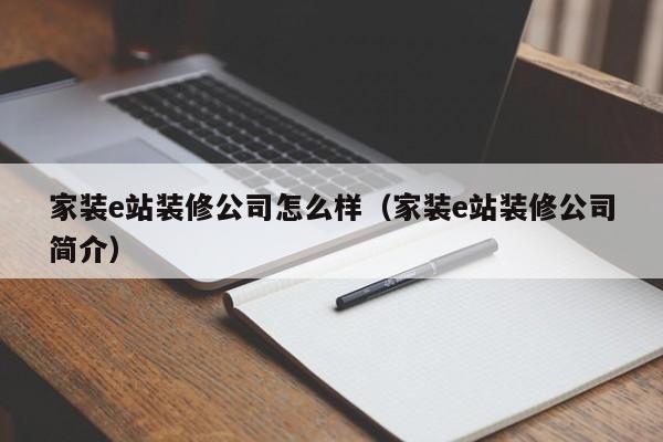 家装e站装修公司怎么样（家装e站装修公司简介）