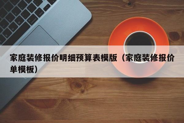 家庭装修报价明细预算表模版（家庭装修报价单模板）