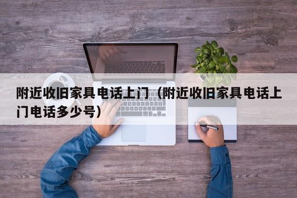 附近收旧家具电话上门（附近收旧家具电话上门电话多少号）