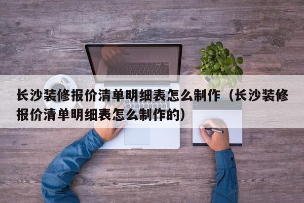 长沙装修报价清单明细表怎么制作（长沙装修报价清单明细表怎么制作的）