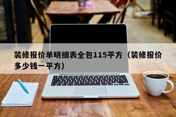 装修报价单明细表全包115平方（装修报价多少钱一平方）