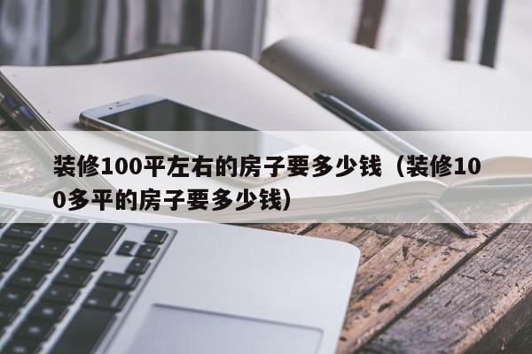 装修100平左右的房子要多少钱（装修100多平的房子要多少钱）