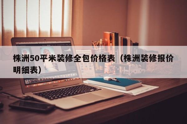 株洲50平米装修全包价格表（株洲装修报价明细表）