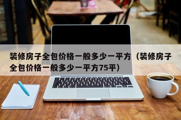 装修房子全包价格一般多少一平方（装修房子全包价格一般多少一平方75平）