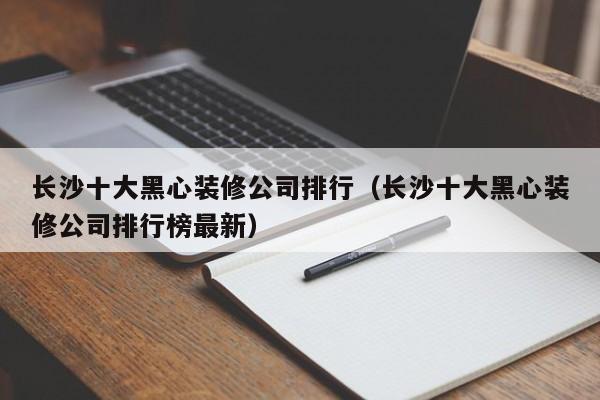 长沙十大黑心装修公司排行（长沙十大黑心装修公司排行榜最新）