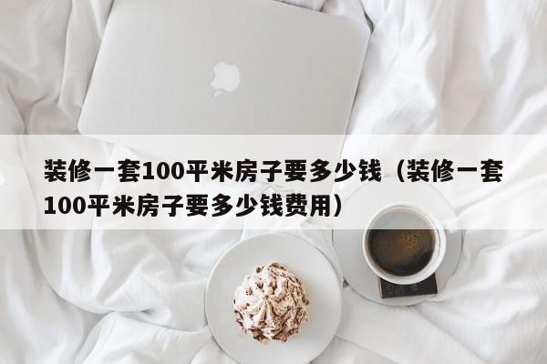 装修一套100平米房子要多少钱（装修一套100平米房子要多少钱费用）