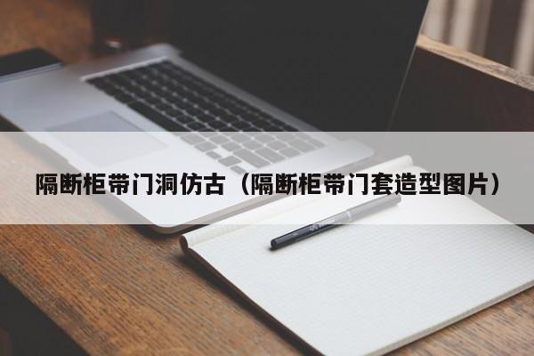 隔断柜带门洞仿古（隔断柜带门套造型图片）