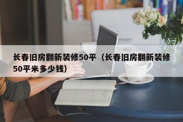 长春旧房翻新装修50平（长春旧房翻新装修50平米多少钱）