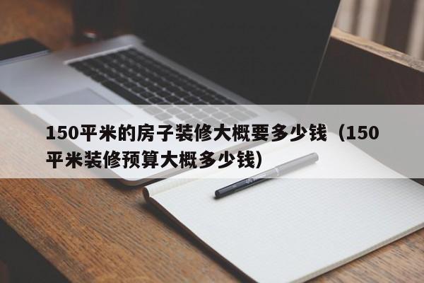 150平米的房子装修大概要多少钱（150平米装修预算大概多少钱）