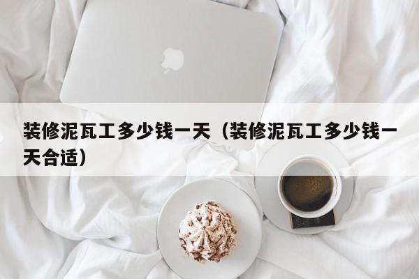 装修泥瓦工多少钱一天（装修泥瓦工多少钱一天合适）