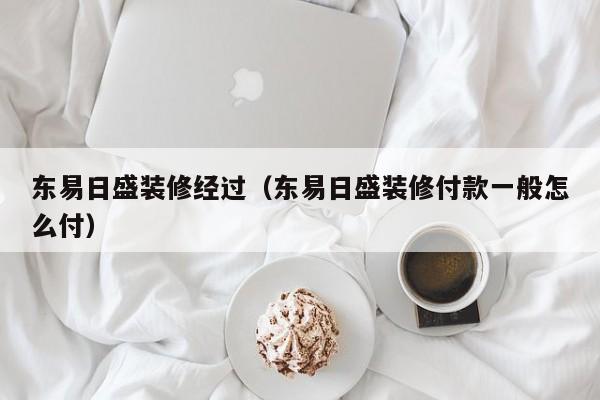 东易日盛装修经过（东易日盛装修付款一般怎么付）