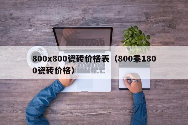 800x800瓷砖价格表（800乘1800瓷砖价格）