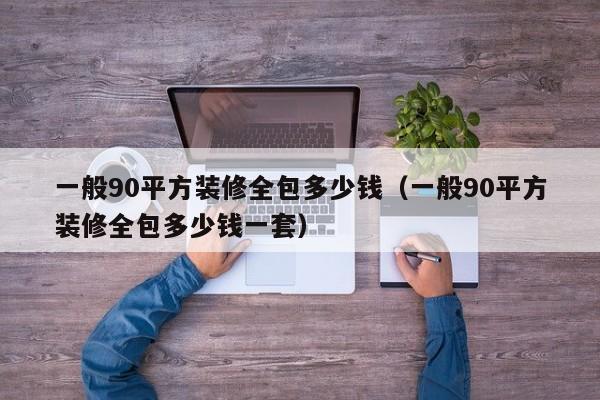 一般90平方装修全包多少钱（一般90平方装修全包多少钱一套）