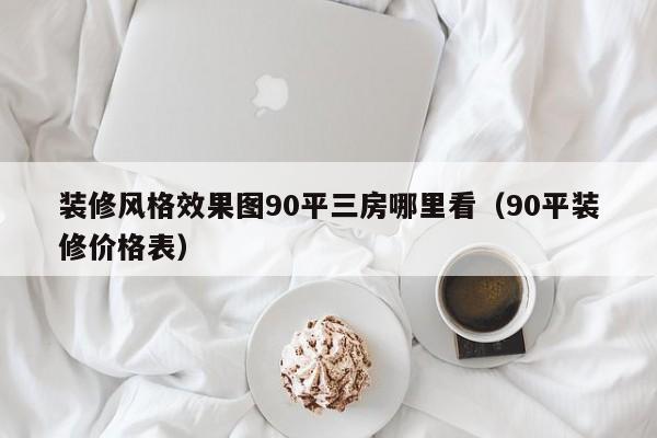 装修风格效果图90平三房哪里看（90平装修价格表）