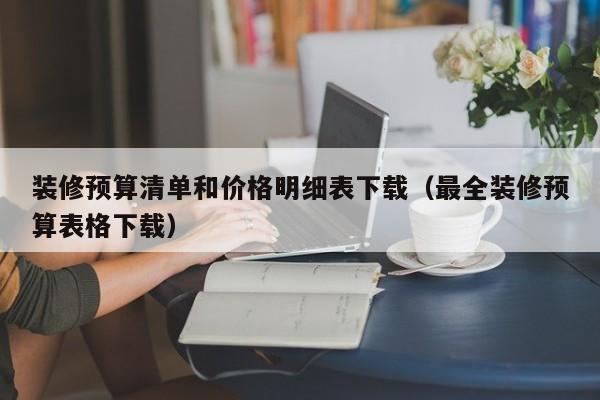 装修预算清单和价格明细表下载（最全装修预算表格下载）