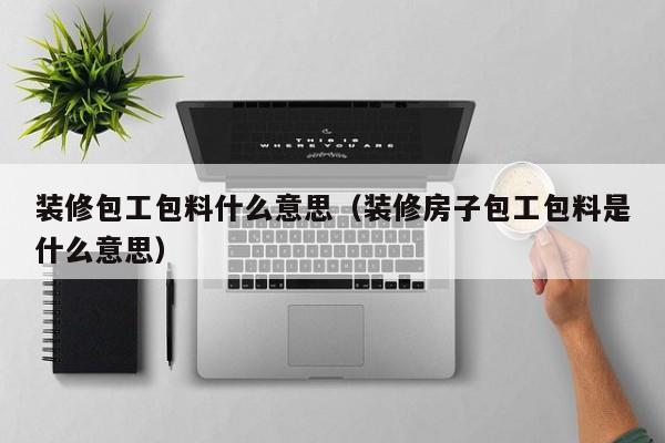 装修包工包料什么意思（装修房子包工包料是什么意思）