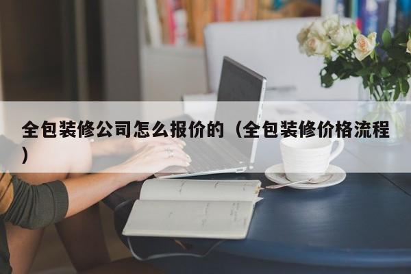 全包装修公司怎么报价的（全包装修价格流程）