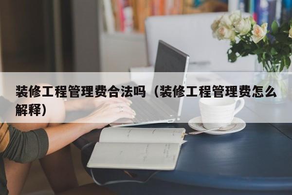 装修工程管理费合法吗（装修工程管理费怎么解释）