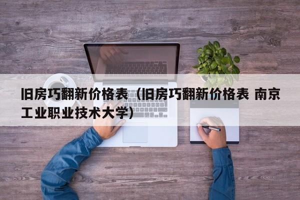 旧房巧翻新价格表（旧房巧翻新价格表 南京工业职业技术大学）