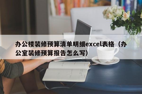 办公楼装修预算清单明细excel表格（办公室装修预算报告怎么写）