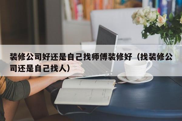 装修公司好还是自己找师傅装修好（找装修公司还是自己找人）