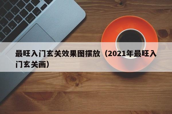 最旺入门玄关效果图摆放（2021年最旺入门玄关画）