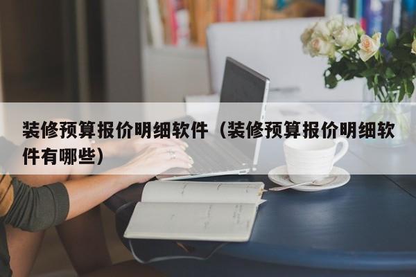 装修预算报价明细软件（装修预算报价明细软件有哪些）