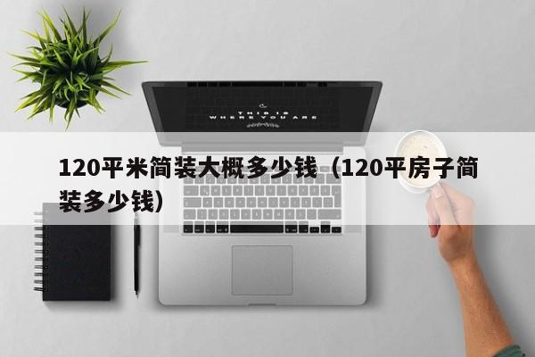 120平米简装大概多少钱（120平房子简装多少钱）