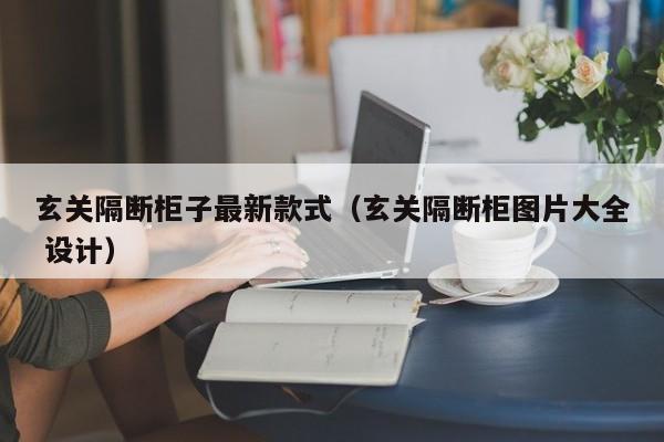 玄关隔断柜子最新款式（玄关隔断柜图片大全 设计）